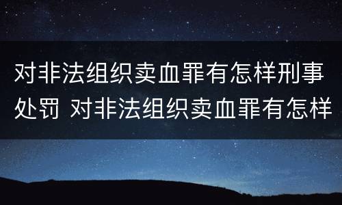 对非法组织卖血罪有怎样刑事处罚 对非法组织卖血罪有怎样刑事处罚的规定