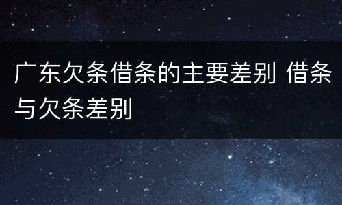 广东欠条借条的主要差别 借条与欠条差别
