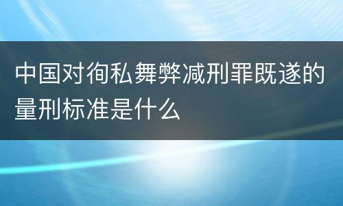 中国对徇私舞弊减刑罪既遂的量刑标准是什么