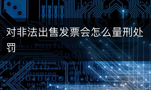 对非法出售发票会怎么量刑处罚