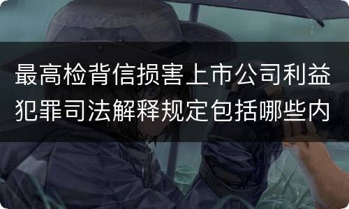 最高检背信损害上市公司利益犯罪司法解释规定包括哪些内容