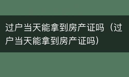 过户当天能拿到房产证吗（过户当天能拿到房产证吗）