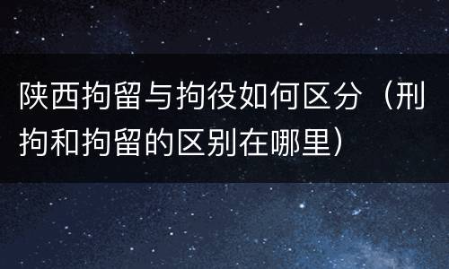 陕西拘留与拘役如何区分（刑拘和拘留的区别在哪里）