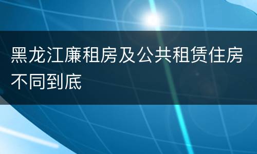 黑龙江廉租房及公共租赁住房不同到底