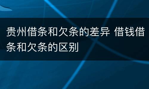 贵州借条和欠条的差异 借钱借条和欠条的区别