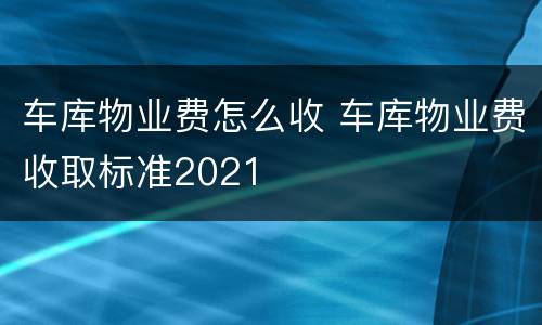 车库物业费怎么收 车库物业费收取标准2021