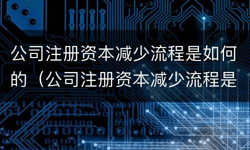 公司注册资本减少流程是如何的（公司注册资本减少流程是如何的原因）