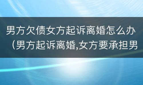 男方欠债女方起诉离婚怎么办（男方起诉离婚,女方要承担男方的债务吗）