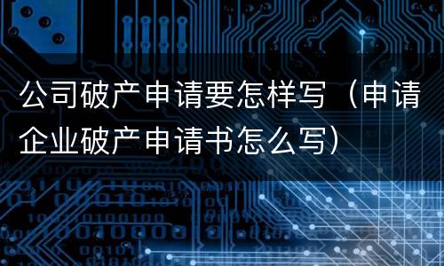 公司破产申请要怎样写（申请企业破产申请书怎么写）
