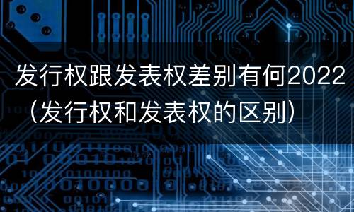 发行权跟发表权差别有何2022（发行权和发表权的区别）