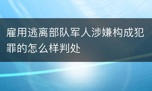 雇用逃离部队军人涉嫌构成犯罪的怎么样判处