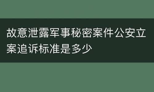 故意泄露军事秘密案件公安立案追诉标准是多少