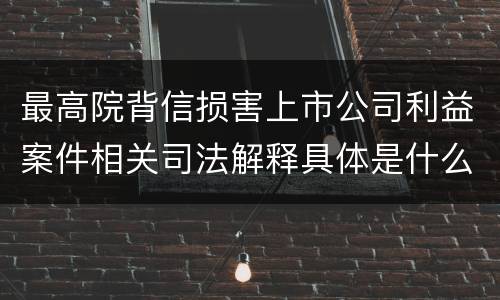 最高院背信损害上市公司利益案件相关司法解释具体是什么主要内容