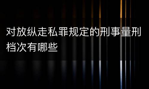 对放纵走私罪规定的刑事量刑档次有哪些