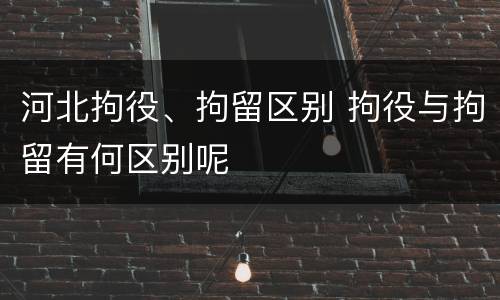 河北拘役、拘留区别 拘役与拘留有何区别呢