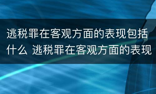 逃税罪在客观方面的表现包括什么 逃税罪在客观方面的表现包括什么