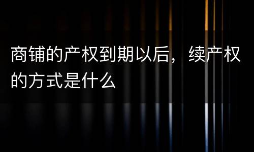 商铺的产权到期以后，续产权的方式是什么