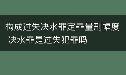构成过失决水罪定罪量刑幅度 决水罪是过失犯罪吗