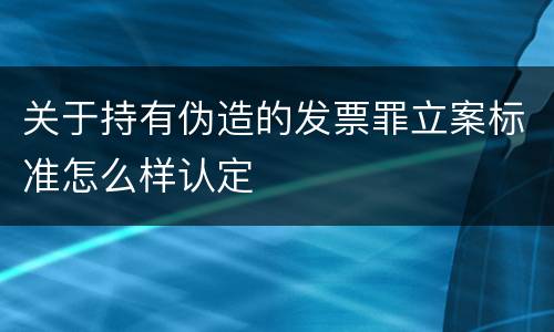 关于持有伪造的发票罪立案标准怎么样认定