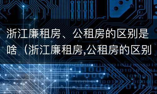 浙江廉租房、公租房的区别是啥（浙江廉租房,公租房的区别是啥啊）