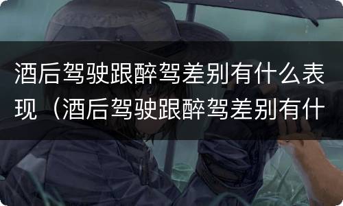 酒后驾驶跟醉驾差别有什么表现（酒后驾驶跟醉驾差别有什么表现吗）