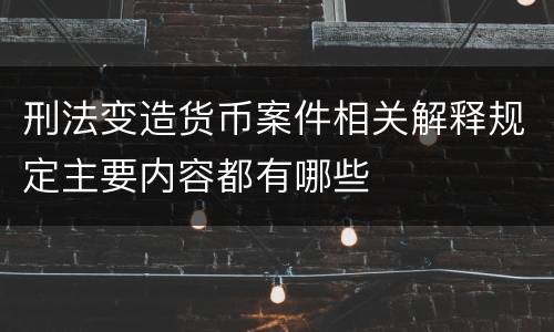 刑法变造货币案件相关解释规定主要内容都有哪些