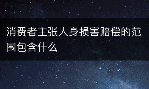 消费者主张人身损害赔偿的范围包含什么