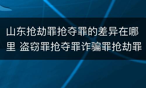山东抢劫罪抢夺罪的差异在哪里 盗窃罪抢夺罪诈骗罪抢劫罪区别