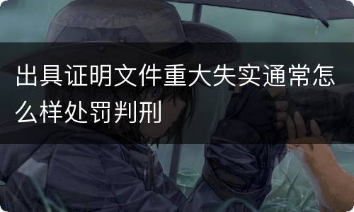 出具证明文件重大失实通常怎么样处罚判刑