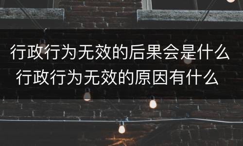 行政行为无效的后果会是什么 行政行为无效的原因有什么