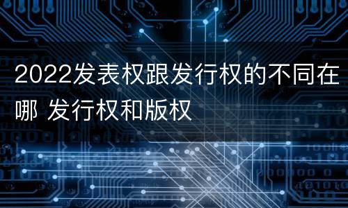 2022发表权跟发行权的不同在哪 发行权和版权