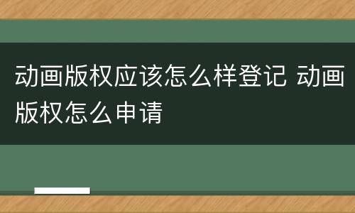 动画版权应该怎么样登记 动画版权怎么申请
