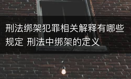 刑法绑架犯罪相关解释有哪些规定 刑法中绑架的定义