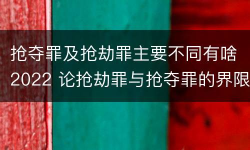抢夺罪及抢劫罪主要不同有啥2022 论抢劫罪与抢夺罪的界限