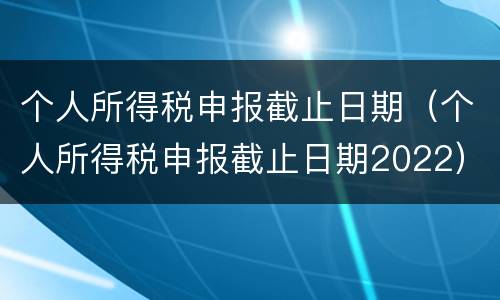 个人所得税申报截止日期（个人所得税申报截止日期2022）
