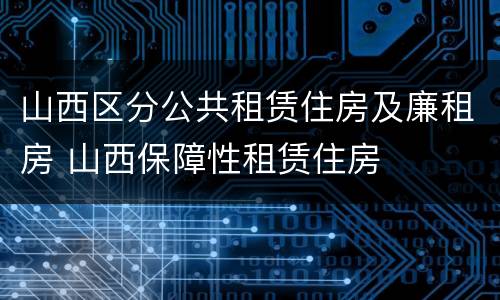山西区分公共租赁住房及廉租房 山西保障性租赁住房