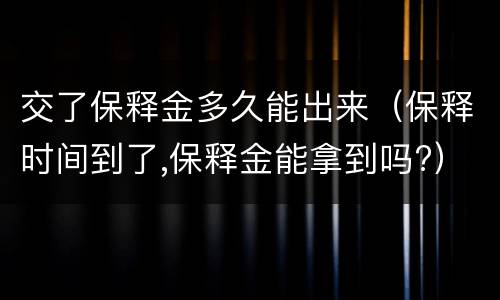 交了保释金多久能出来（保释时间到了,保释金能拿到吗?）