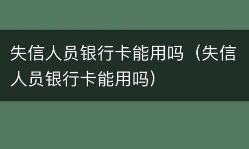 失信人员银行卡能用吗（失信人员银行卡能用吗）