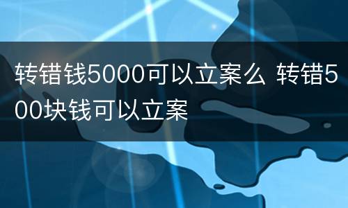 转错钱5000可以立案么 转错500块钱可以立案