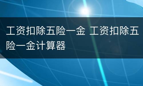 工资扣除五险一金 工资扣除五险一金计算器