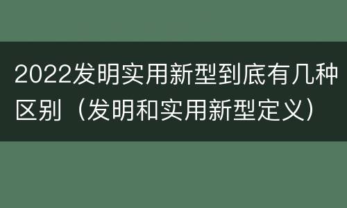 2022发明实用新型到底有几种区别（发明和实用新型定义）