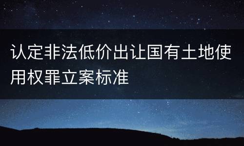 认定非法低价出让国有土地使用权罪立案标准