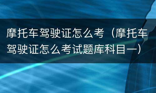 摩托车驾驶证怎么考（摩托车驾驶证怎么考试题库科目一）