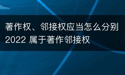 著作权、邻接权应当怎么分别2022 属于著作邻接权