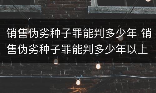 销售伪劣种子罪能判多少年 销售伪劣种子罪能判多少年以上