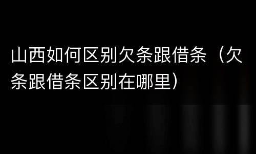 山西如何区别欠条跟借条（欠条跟借条区别在哪里）