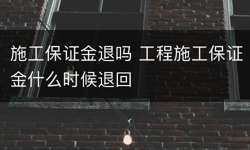 施工保证金退吗 工程施工保证金什么时候退回