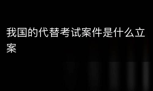 我国的代替考试案件是什么立案
