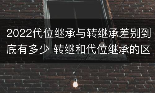 2022代位继承与转继承差别到底有多少 转继和代位继承的区别