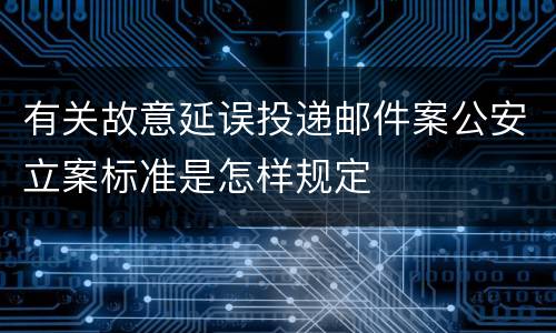 有关故意延误投递邮件案公安立案标准是怎样规定